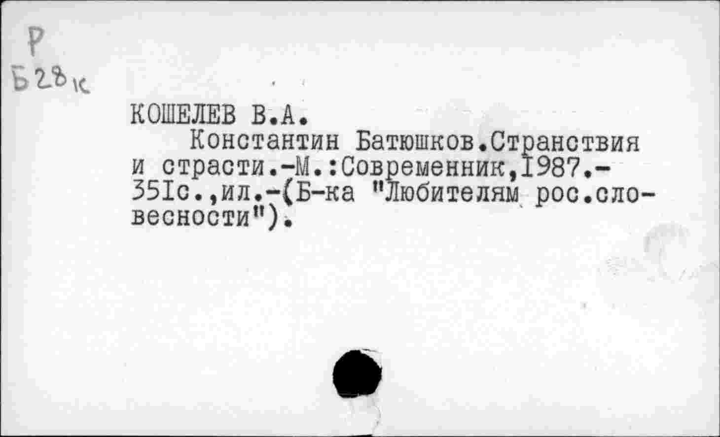 ﻿КОШЕЛЕВ В.А.
Константин Батюшков.Странствия и страсти.-М.Современник,1987.-351с.,ил.-(Б-ка "Любителям рос.ело вескости”).